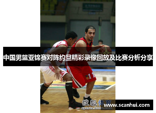 中国男篮亚锦赛对阵约旦精彩录像回放及比赛分析分享
