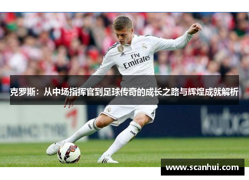 克罗斯：从中场指挥官到足球传奇的成长之路与辉煌成就解析