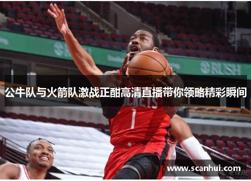 公牛队与火箭队激战正酣高清直播带你领略精彩瞬间