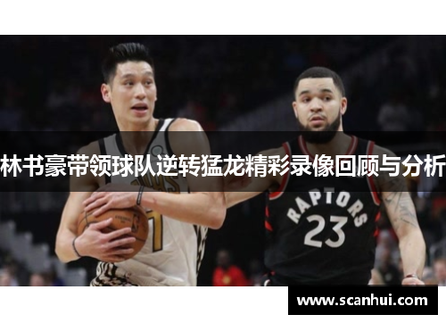 林书豪带领球队逆转猛龙精彩录像回顾与分析